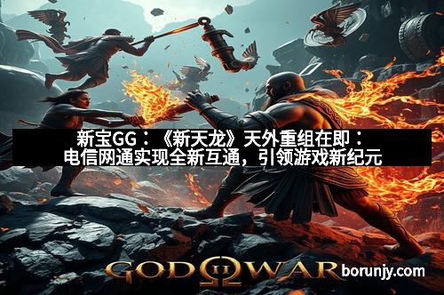 新宝GG：《新天龙》天外重组在即：电信网通实现全新互通，引领游戏新纪元